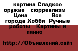 картина Сладкое оружие...сюрреализм. › Цена ­ 25 000 - Все города Хобби. Ручные работы » Картины и панно   